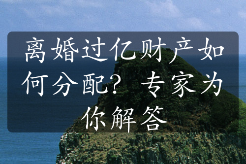 离婚过亿财产如何分配？专家为你解答