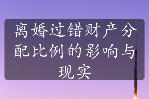 离婚过错财产分配比例的影响与现实