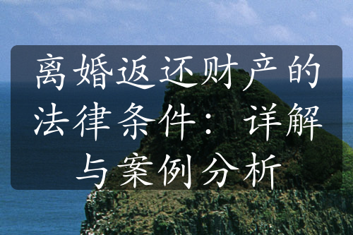 离婚返还财产的法律条件：详解与案例分析