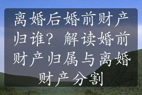 离婚后婚前财产归谁？解读婚前财产归属与离婚财产分割