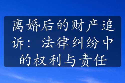 离婚后的财产追诉：法律纠纷中的权利与责任