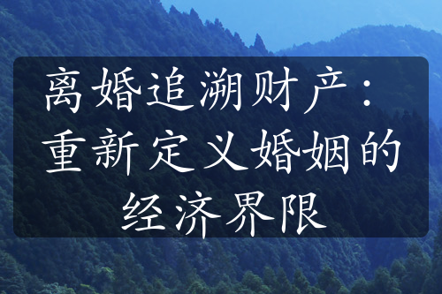 离婚追溯财产：重新定义婚姻的经济界限