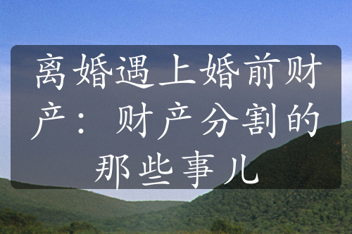 离婚遇上婚前财产：财产分割的那些事儿