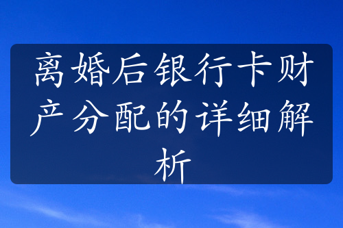 离婚后银行卡财产分配的详细解析