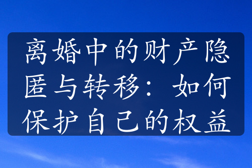 离婚中的财产隐匿与转移：如何保护自己的权益