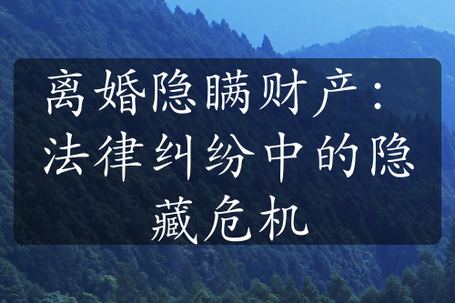 离婚隐瞒财产：法律纠纷中的隐藏危机