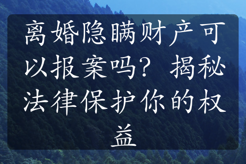 离婚隐瞒财产可以报案吗？揭秘法律保护你的权益