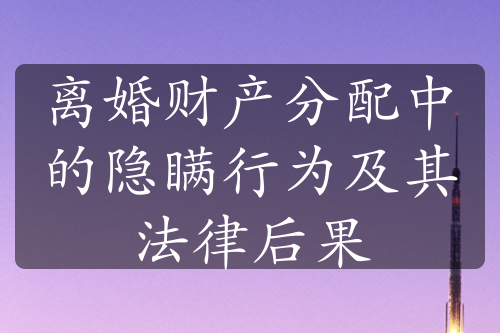 离婚财产分配中的隐瞒行为及其法律后果