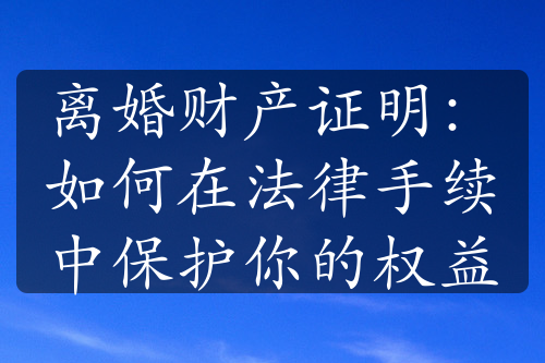 离婚财产证明：如何在法律手续中保护你的权益