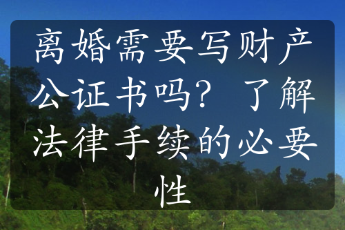 离婚需要写财产公证书吗？了解法律手续的必要性