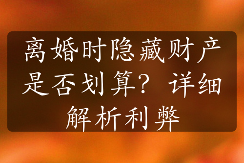 离婚时隐藏财产是否划算？详细解析利弊