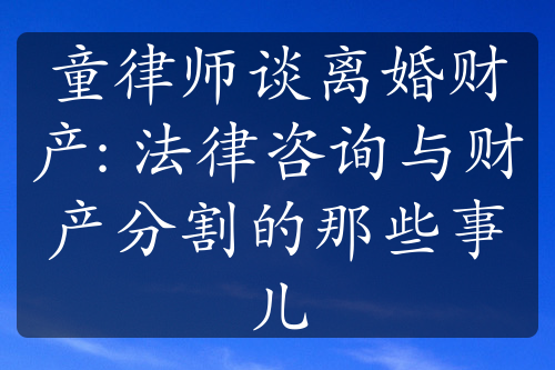 童律师谈离婚财产: 法律咨询与财产分割的那些事儿