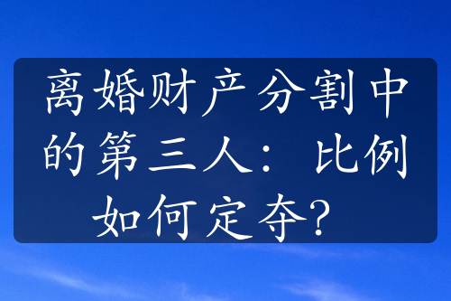 离婚财产分割中的第三人：比例如何定夺？