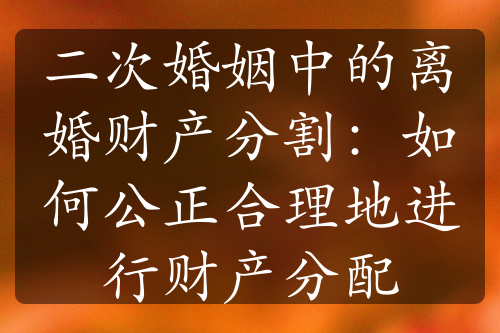 二次婚姻中的离婚财产分割：如何公正合理地进行财产分配