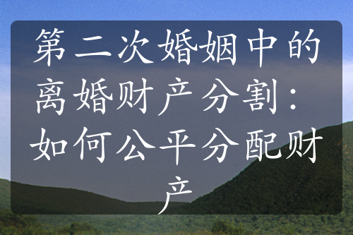 第二次婚姻中的离婚财产分割：如何公平分配财产