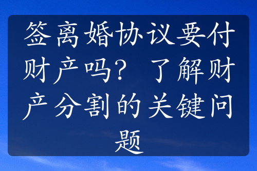 签离婚协议要付财产吗？了解财产分割的关键问题