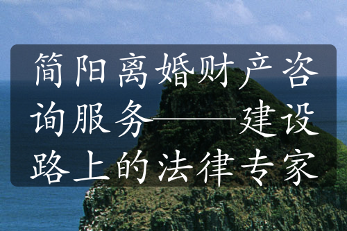 简阳离婚财产咨询服务——建设路上的法律专家