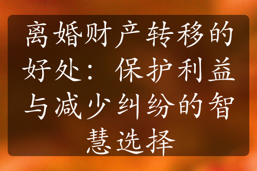 离婚财产转移的好处：保护利益与减少纠纷的智慧选择