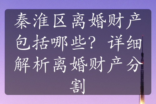 秦淮区离婚财产包括哪些？详细解析离婚财产分割