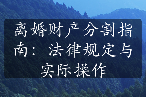 离婚财产分割指南：法律规定与实际操作