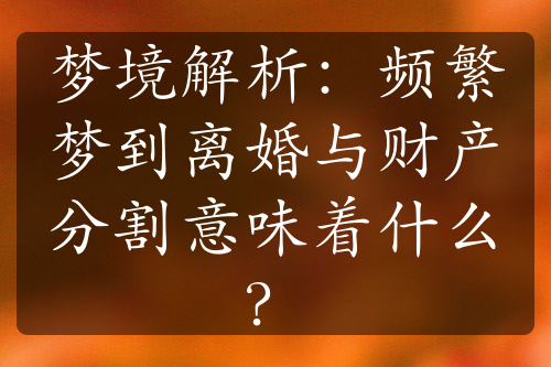 梦境解析：频繁梦到离婚与财产分割意味着什么？