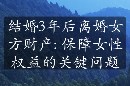 结婚3年后离婚女方财产: 保障女性权益的关键问题