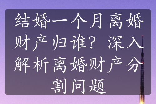 结婚一个月离婚财产归谁？深入解析离婚财产分割问题