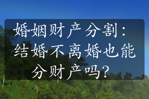 婚姻财产分割：结婚不离婚也能分财产吗？