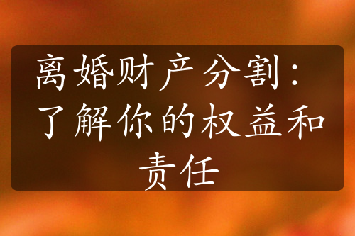 离婚财产分割：了解你的权益和责任