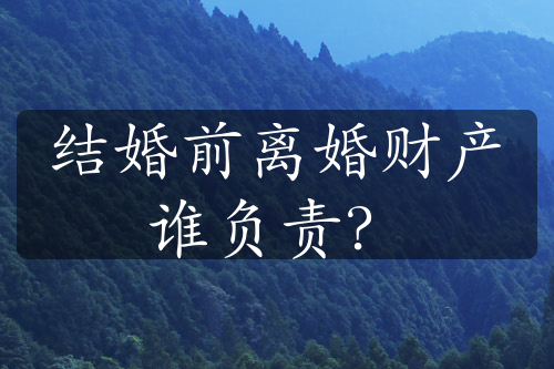 结婚前离婚财产谁负责？