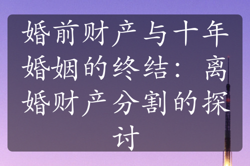 婚前财产与十年婚姻的终结：离婚财产分割的探讨