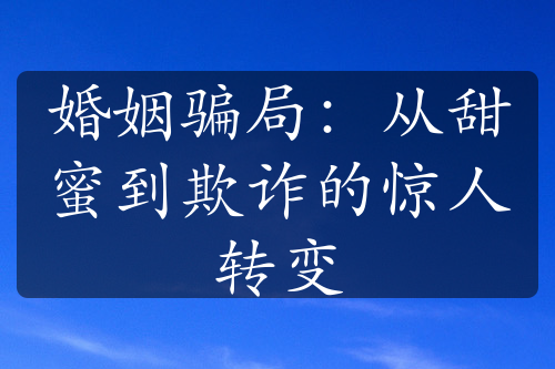 婚姻骗局：从甜蜜到欺诈的惊人转变