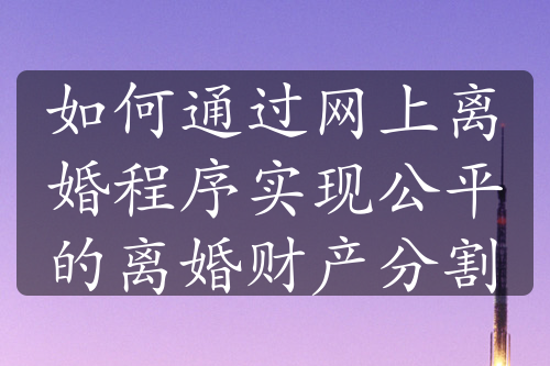 如何通过网上离婚程序实现公平的离婚财产分割