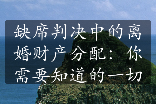 缺席判决中的离婚财产分配：你需要知道的一切