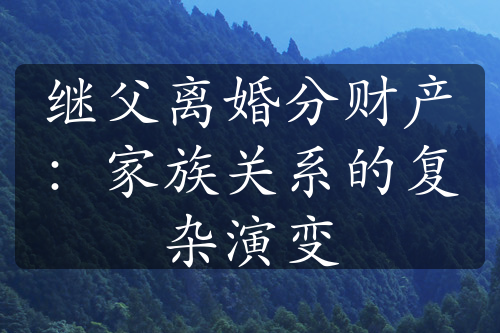 继父离婚分财产：家族关系的复杂演变