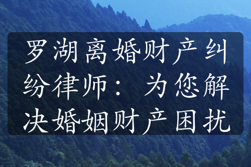 罗湖离婚财产纠纷律师：为您解决婚姻财产困扰