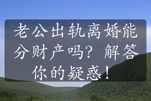 老公出轨离婚能分财产吗？解答你的疑惑！