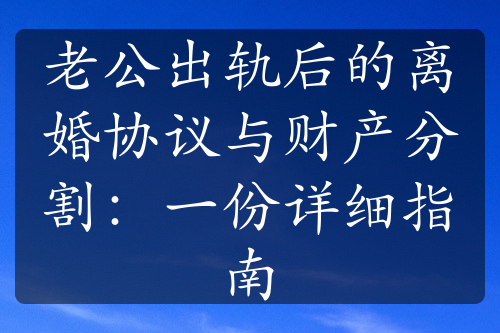 老公出轨后的离婚协议与财产分割：一份详细指南