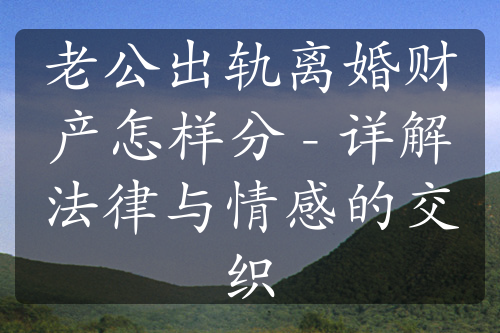 老公出轨离婚财产怎样分 - 详解法律与情感的交织