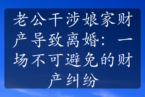 老公干涉娘家财产导致离婚：一场不可避免的财产纠纷