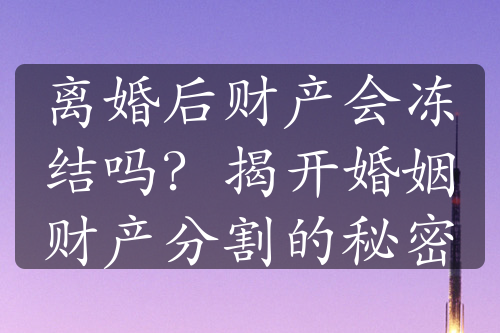 离婚后财产会冻结吗？揭开婚姻财产分割的秘密