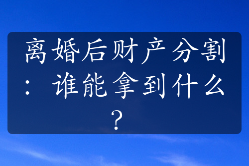 离婚后财产分割：谁能拿到什么？