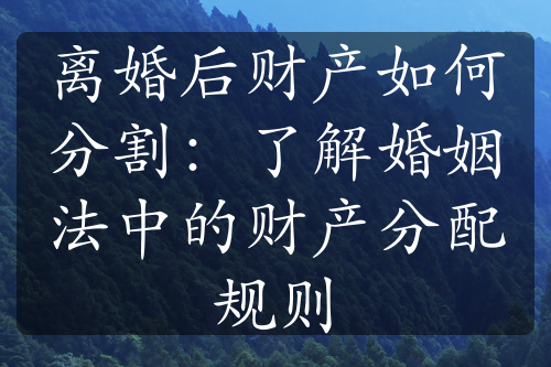 离婚后财产如何分割：了解婚姻法中的财产分配规则