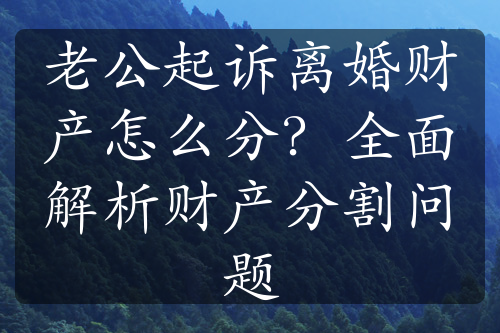 老公起诉离婚财产怎么分？全面解析财产分割问题