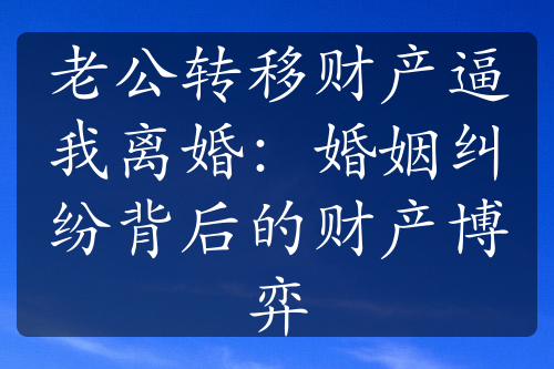 老公转移财产逼我离婚：婚姻纠纷背后的财产博弈