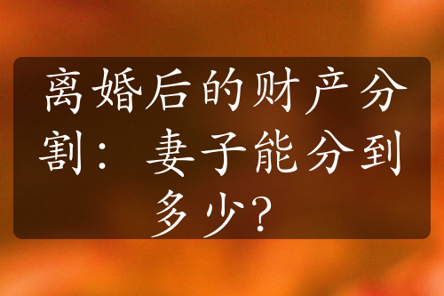 离婚后的财产分割：妻子能分到多少？