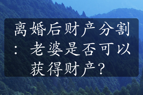 离婚后财产分割：老婆是否可以获得财产？