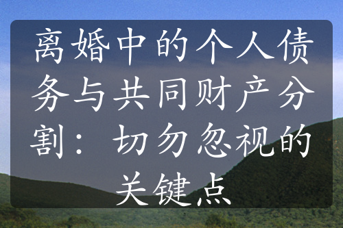 离婚中的个人债务与共同财产分割：切勿忽视的关键点