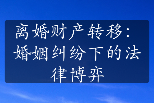 离婚财产转移：婚姻纠纷下的法律博弈