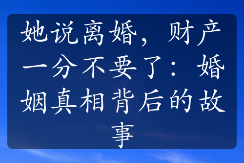 她说离婚，财产一分不要了：婚姻真相背后的故事